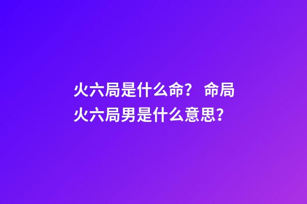 火六局是什么命？ 命局火六局男是什么意思？-第1張-觀點-玄機派